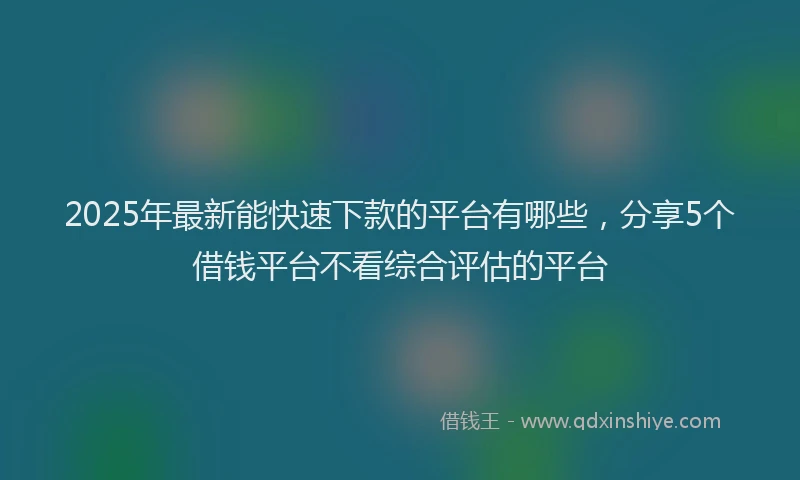 2025年最新能快速下款的平台有哪些，分享5个借钱平台不看综合评估的平台
