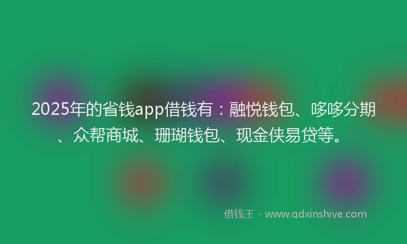 2025年的省钱app借钱有：融悦钱包、哆哆分期、众帮商城、珊瑚钱包、现金侠易贷等。