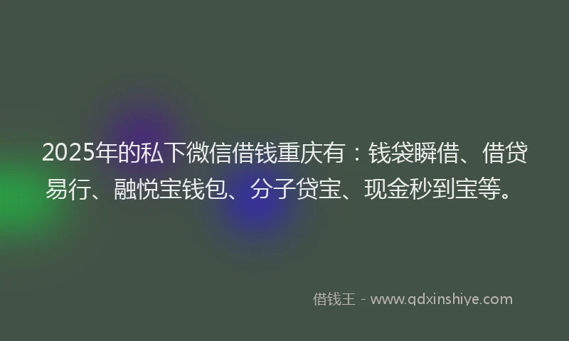 2025年的私下微信借钱重庆有：钱袋瞬借、借贷易行、融悦宝钱包、分子贷宝、现金秒到宝等。