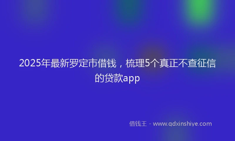 2025年最新罗定市借钱，梳理5个真正不查征信的贷款app