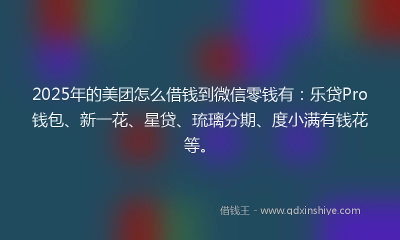 2025年的美团怎么借钱到微信零钱有：乐贷Pro钱包、新一花、星贷、琉璃分期、度小满有钱花等。