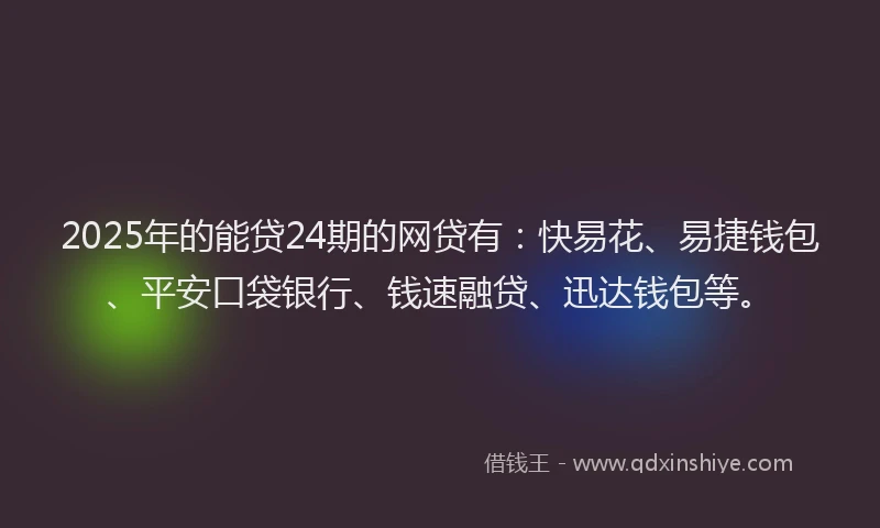 2025年的能贷24期的网贷有：快易花、易捷钱包、平安口袋银行、钱速融贷、迅达钱包等。