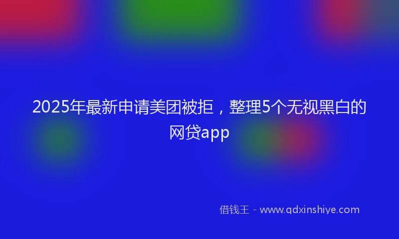 2025年最新申请美团被拒，整理5个无视黑白的网贷app