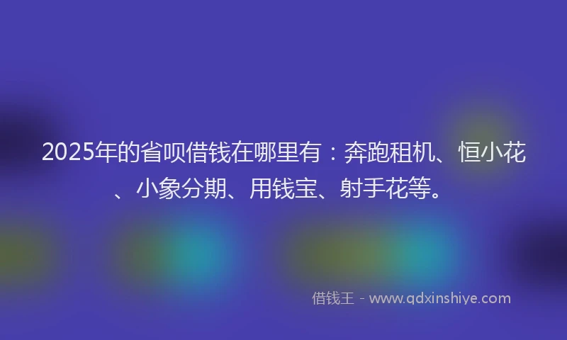 2025年的省呗借钱在哪里有：奔跑租机、恒小花、小象分期、用钱宝、射手花等。