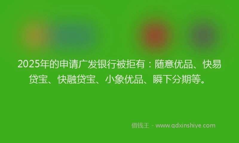 2025年的申请广发银行被拒有：随意优品、快易贷宝、快融贷宝、小象优品、瞬下分期等。