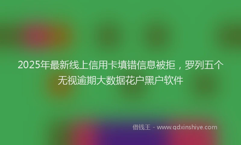 2025年最新线上信用卡填错信息被拒，罗列五个无视逾期大数据花户黑户软件
