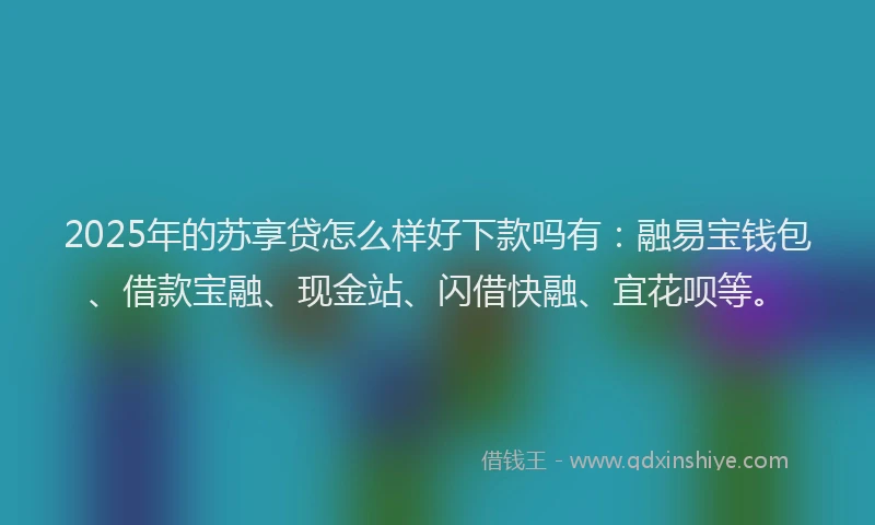 2025年的苏享贷怎么样好下款吗有：融易宝钱包、借款宝融、现金站、闪借快融、宜花呗等。