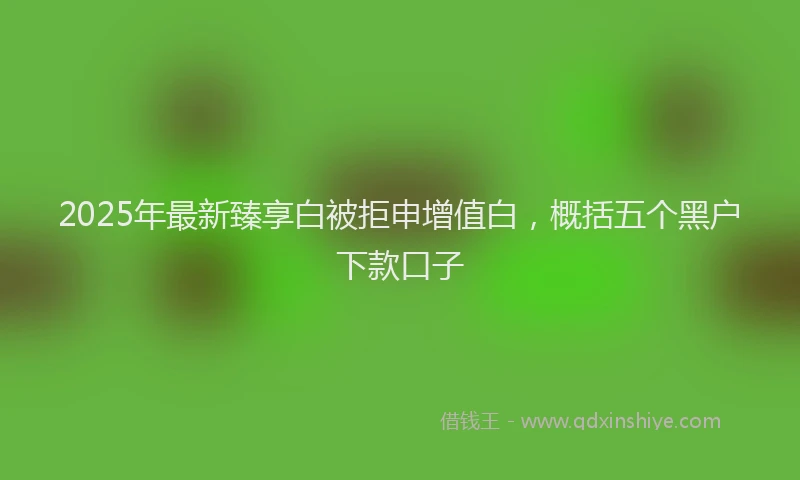2025年最新臻享白被拒申增值白，概括五个黑户下款口子