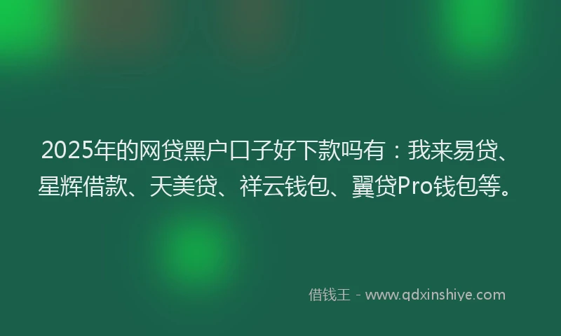 2025年的网贷黑户口子好下款吗有：我来易贷、星辉借款、天美贷、祥云钱包、翼贷Pro钱包等。