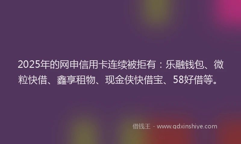 2025年的网申信用卡连续被拒有：乐融钱包、微粒快借、鑫享租物、现金侠快借宝、58好借等。