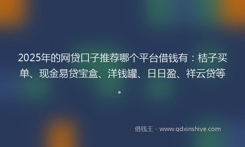 2025年的网贷口子推荐哪个平台借钱有：桔子买单、现金易贷宝盒、洋钱罐、日日盈、祥云贷等。