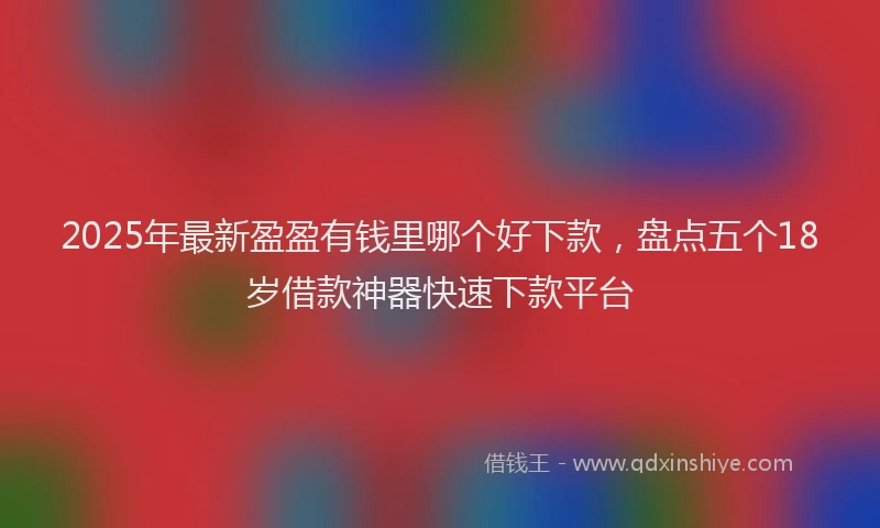 2025年最新盈盈有钱里哪个好下款，盘点五个18岁借款神器快速下款平台
