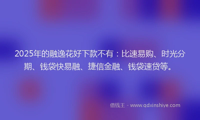 2025年的融逸花好下款不有：比速易购、时光分期、钱袋快易融、捷信金融、钱袋速贷等。