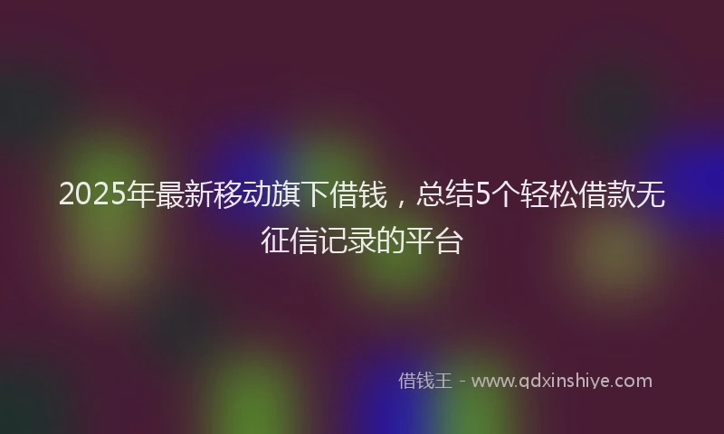 2025年最新移动旗下借钱，总结5个轻松借款无征信记录的平台