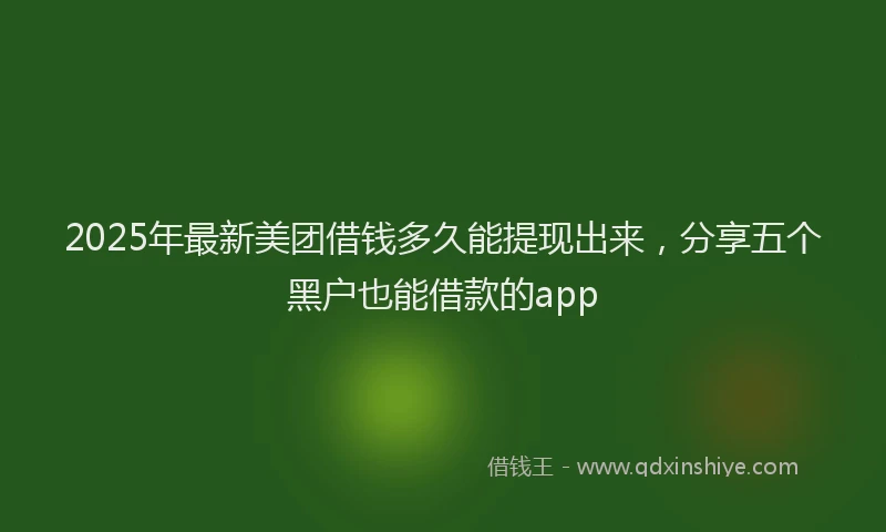 2025年最新美团借钱多久能提现出来，分享五个黑户也能借款的app