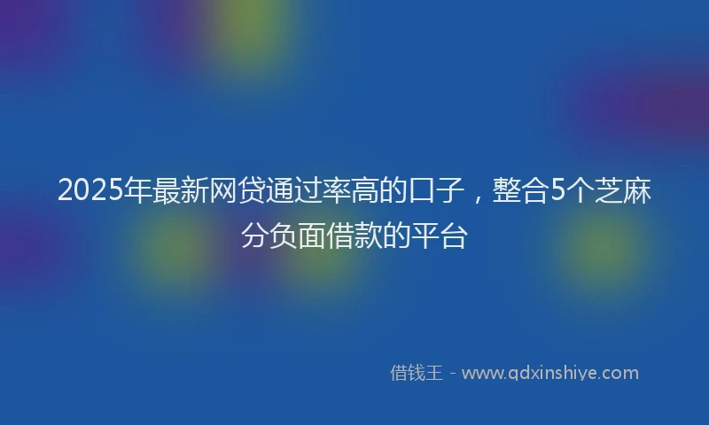 2025年最新网贷通过率高的口子，整合5个芝麻分负面借款的平台