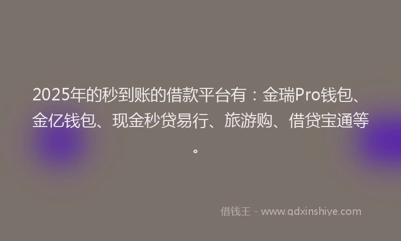 2025年的秒到账的借款平台有：金瑞Pro钱包、金亿钱包、现金秒贷易行、旅游购、借贷宝通等。