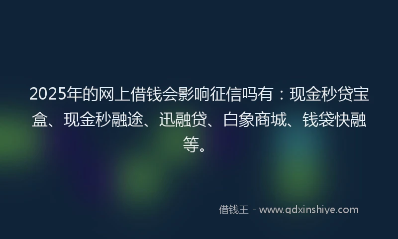 2025年的网上借钱会影响征信吗有：现金秒贷宝盒、现金秒融途、迅融贷、白象商城、钱袋快融等。