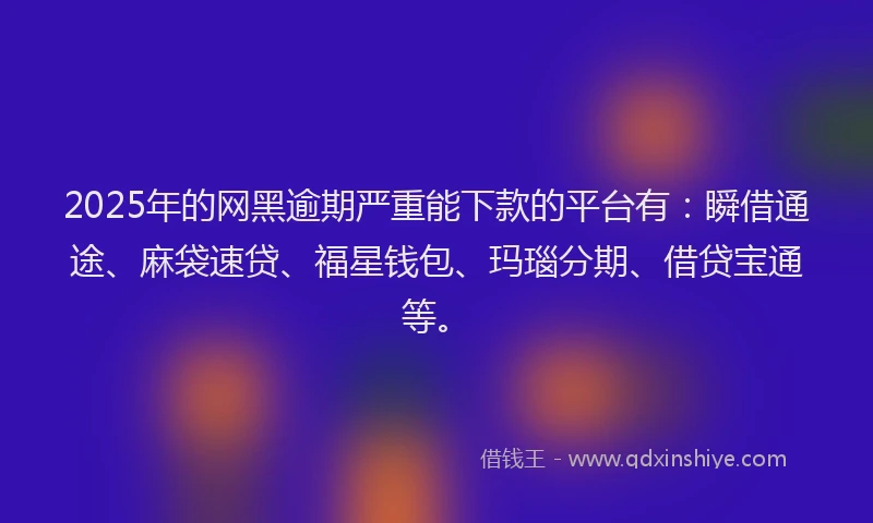 2025年的网黑逾期严重能下款的平台有：瞬借通途、麻袋速贷、福星钱包、玛瑙分期、借贷宝通等。