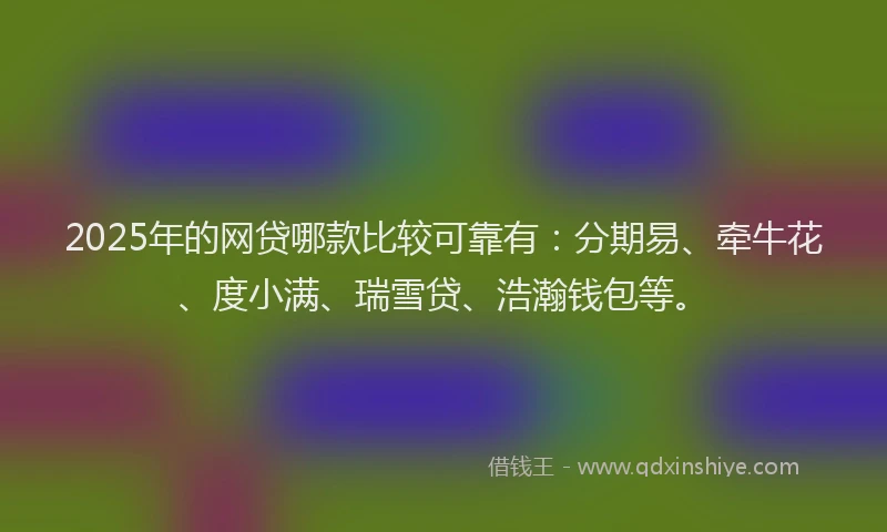 2025年的网贷哪款比较可靠有：分期易、牵牛花、度小满、瑞雪贷、浩瀚钱包等。