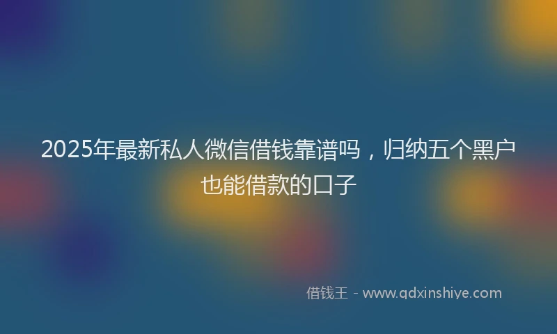 2025年最新私人微信借钱靠谱吗，归纳五个黑户也能借款的口子