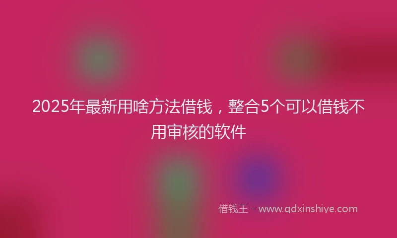 2025年最新用啥方法借钱，整合5个可以借钱不用审核的软件