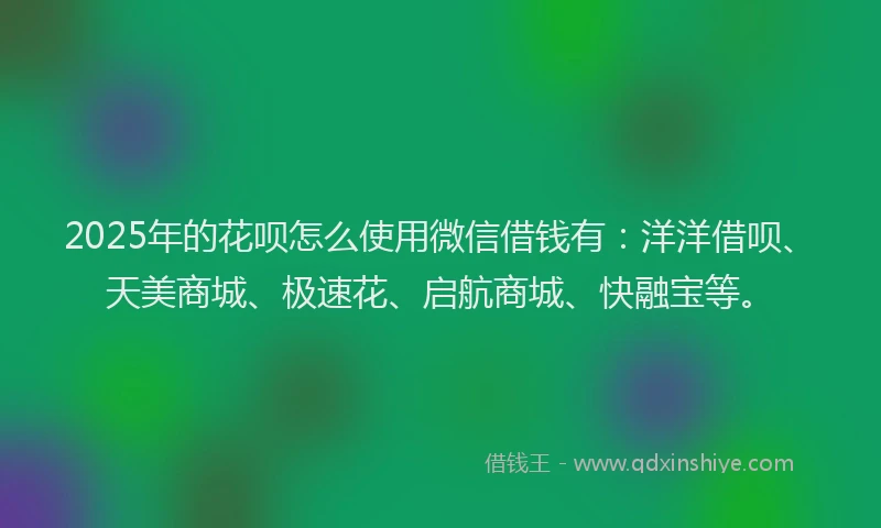2025年的花呗怎么使用微信借钱有：洋洋借呗、天美商城、极速花、启航商城、快融宝等。