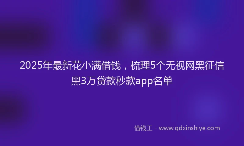 2025年最新花小满借钱，梳理5个无视网黑征信黑3万贷款秒款app名单