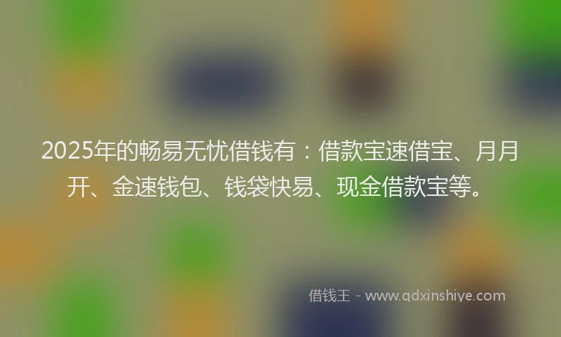2025年的畅易无忧借钱有：借款宝速借宝、月月开、金速钱包、钱袋快易、现金借款宝等。