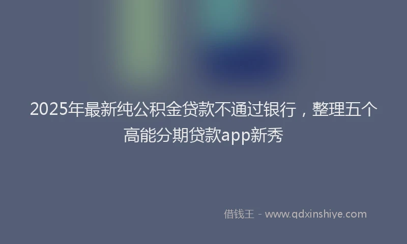 2025年最新纯公积金贷款不通过银行，整理五个高能分期贷款app新秀
