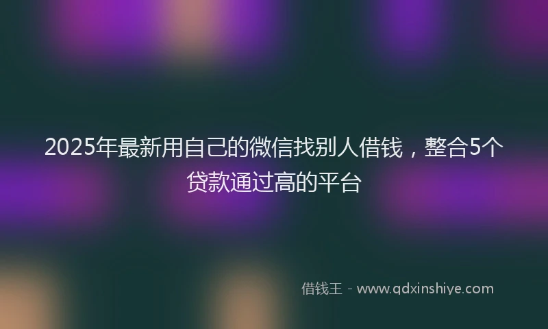 2025年最新用自己的微信找别人借钱，整合5个贷款通过高的平台