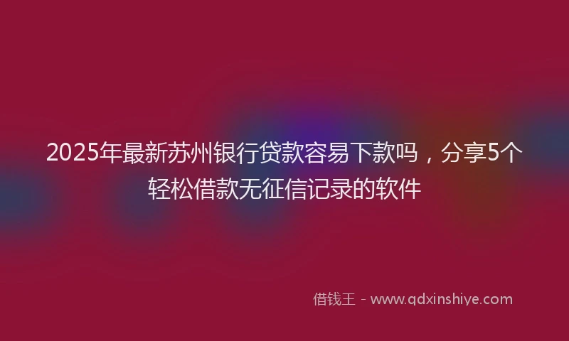 2025年最新苏州银行贷款容易下款吗，分享5个轻松借款无征信记录的软件