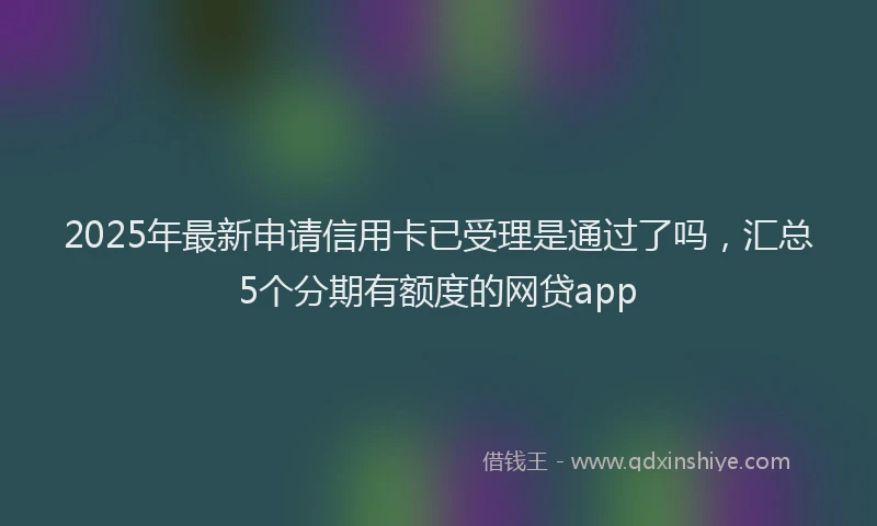 2025年最新申请信用卡已受理是通过了吗，汇总5个分期有额度的网贷app