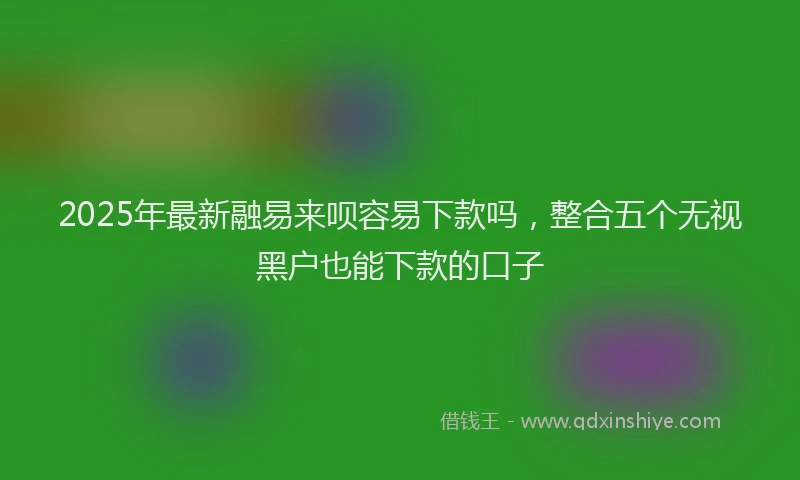 2025年最新融易来呗容易下款吗，整合五个无视黑户也能下款的口子