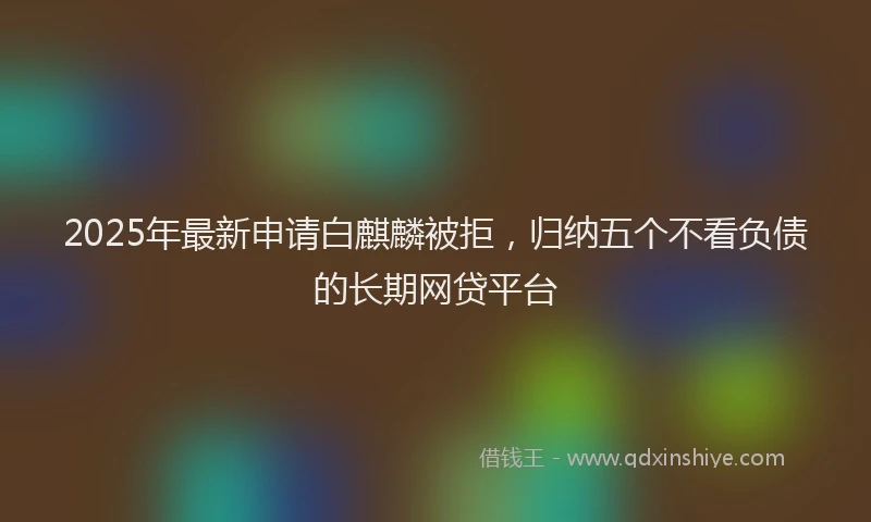 2025年最新申请白麒麟被拒，归纳五个不看负债的长期网贷平台