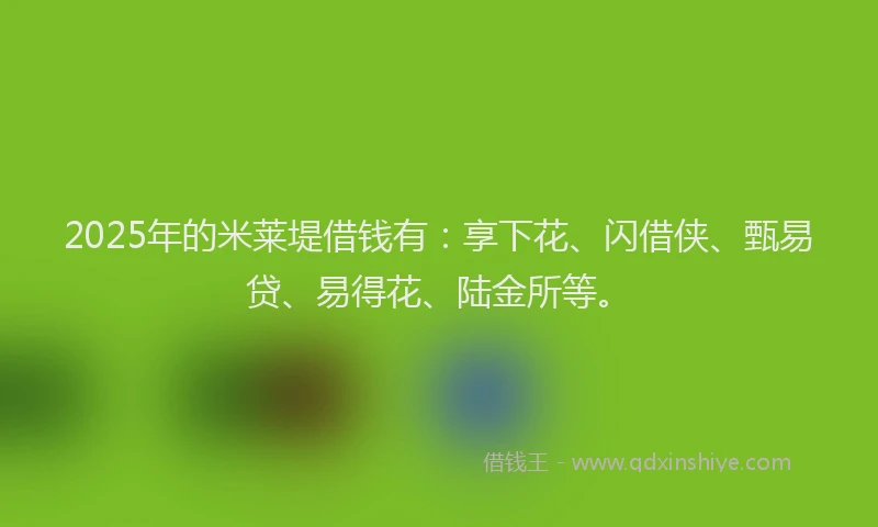 2025年的米莱堤借钱有：享下花、闪借侠、甄易贷、易得花、陆金所等。