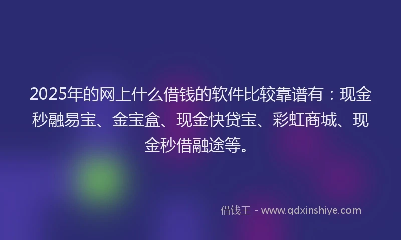 2025年的网上什么借钱的软件比较靠谱有：现金秒融易宝、金宝盒、现金快贷宝、彩虹商城、现金秒借融途等。