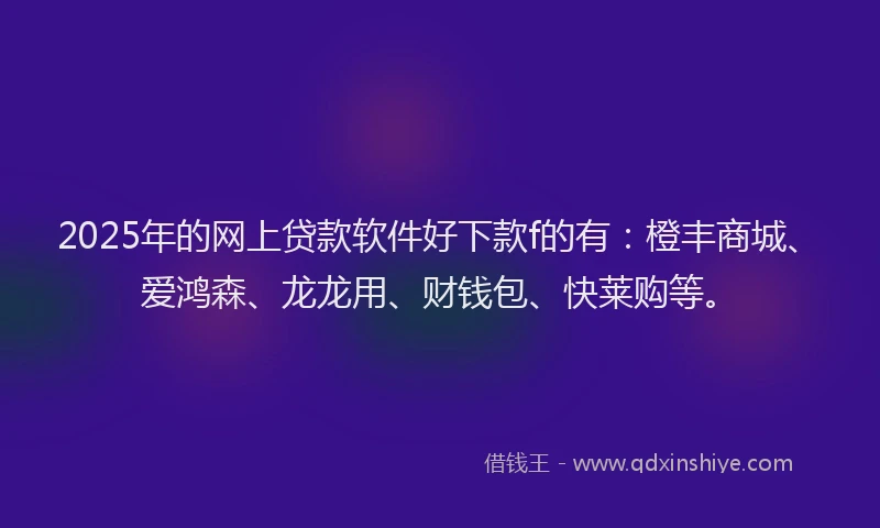 2025年的网上贷款软件好下款f的有：橙丰商城、爱鸿森、龙龙用、财钱包、快莱购等。