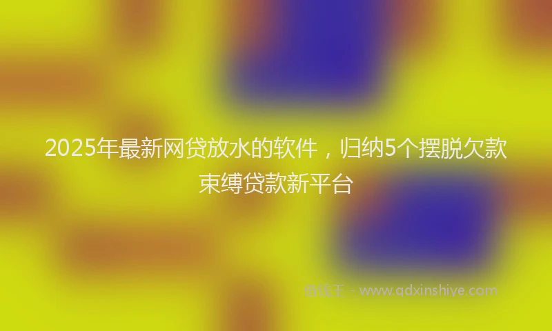 2025年最新网贷放水的软件，归纳5个摆脱欠款束缚贷款新平台