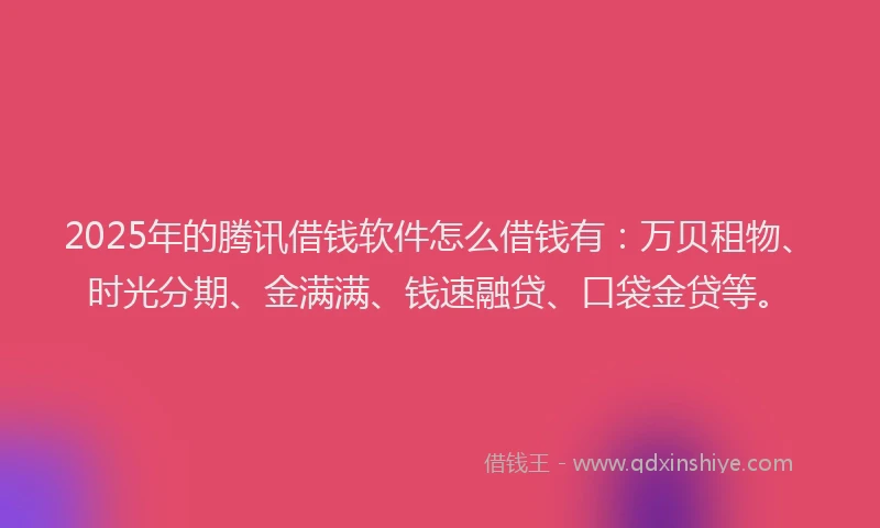 2025年的腾讯借钱软件怎么借钱有：万贝租物、时光分期、金满满、钱速融贷、口袋金贷等。