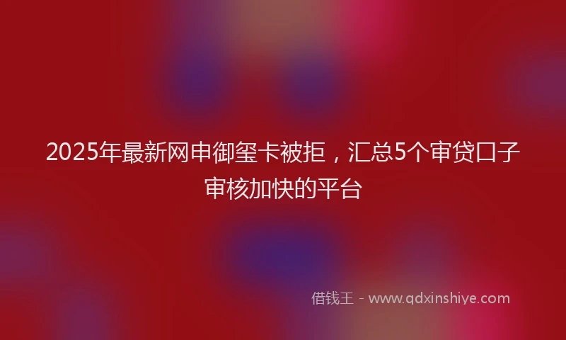2025年最新网申御玺卡被拒，汇总5个审贷口子审核加快的平台