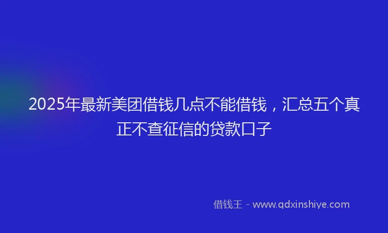 2025年最新美团借钱几点不能借钱，汇总五个真正不查征信的贷款口子
