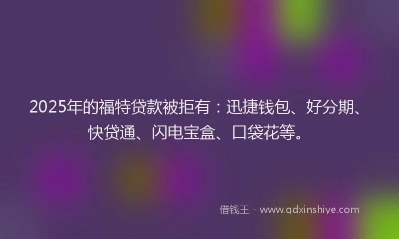 2025年的福特贷款被拒有：迅捷钱包、好分期、快贷通、闪电宝盒、口袋花等。