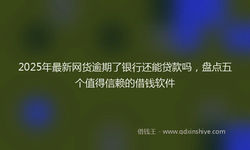 2025年最新网货逾期了银行还能贷款吗，盘点五个值得信赖的借钱软件