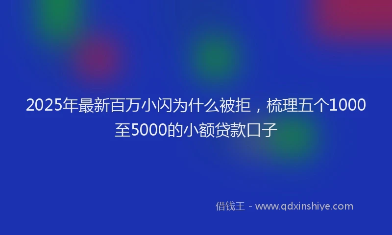 2025年最新百万小闪为什么被拒，梳理五个1000至5000的小额贷款口子