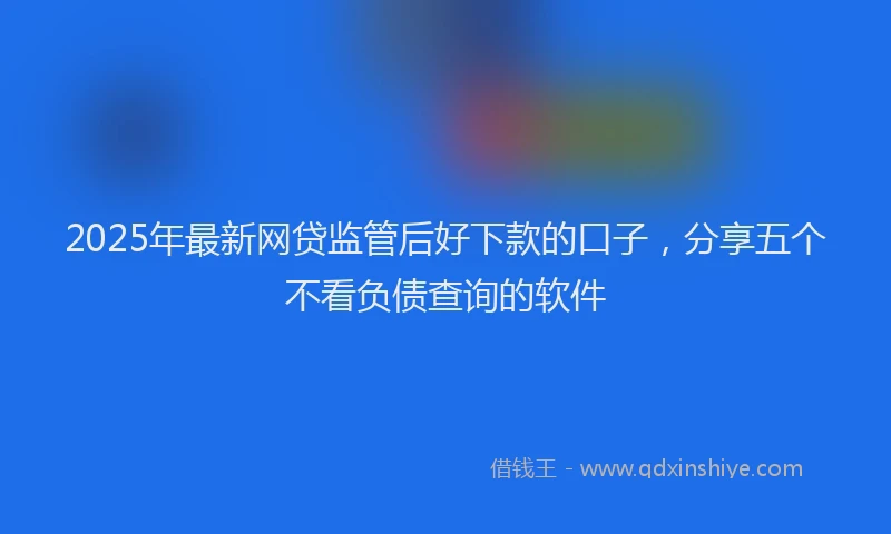 2025年最新网贷监管后好下款的口子，分享五个不看负债查询的软件