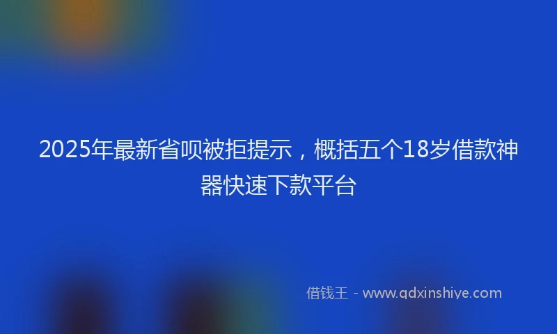 2025年最新省呗被拒提示，概括五个18岁借款神器快速下款平台