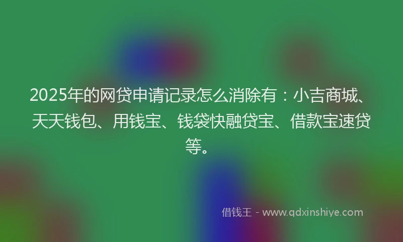 2025年的网贷申请记录怎么消除有：小吉商城、天天钱包、用钱宝、钱袋快融贷宝、借款宝速贷等。