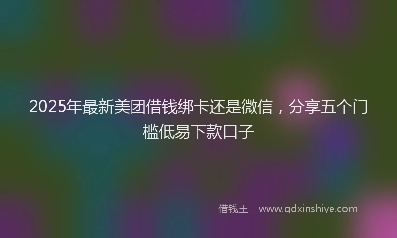 2025年最新美团借钱绑卡还是微信，分享五个门槛低易下款口子