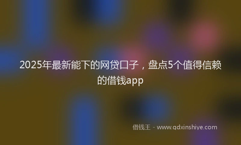 2025年最新能下的网贷口子，盘点5个值得信赖的借钱app